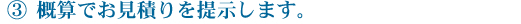 ３．概算でお見積りを提示します。